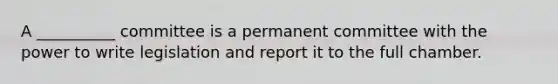 A __________ committee is a permanent committee with the power to write legislation and report it to the full chamber.