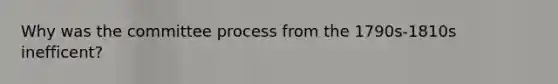 Why was the committee process from the 1790s-1810s inefficent?