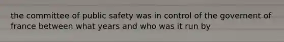 the committee of public safety was in control of the governent of france between what years and who was it run by