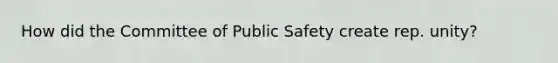 How did the Committee of Public Safety create rep. unity?