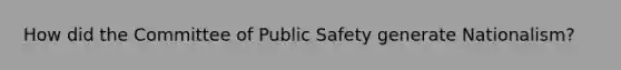 How did the Committee of Public Safety generate Nationalism?