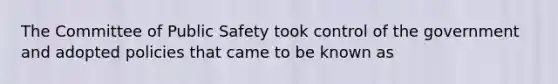 The Committee of Public Safety took control of the government and adopted policies that came to be known as