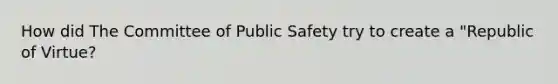 How did The Committee of Public Safety try to create a "Republic of Virtue?