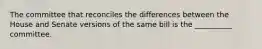 The committee that reconciles the differences between the House and Senate versions of the same bill is the __________ committee.