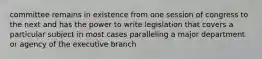 committee remains in existence from one session of congress to the next and has the power to write legislation that covers a particular subject in most cases paralleling a major department or agency of the executive branch