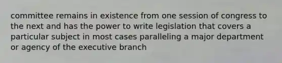 committee remains in existence from one session of congress to the next and has the power to write legislation that covers a particular subject in most cases paralleling a major department or agency of the executive branch