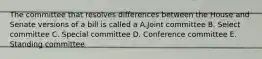 The committee that resolves differences between the House and Senate versions of a bill is called a A.Joint committee B. Select committee C. Special committee D. Conference committee E. Standing committee