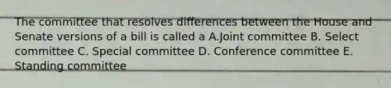 The committee that resolves differences between the House and Senate versions of a bill is called a A.Joint committee B. Select committee C. Special committee D. Conference committee E. Standing committee