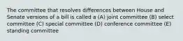 The committee that resolves differences between House and Senate versions of a bill is called a (A) joint committee (B) select committee (C) special committee (D) conference committee (E) standing committee