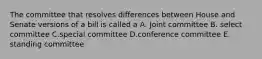 The committee that resolves differences between House and Senate versions of a bill is called a A. Joint committee B. select committee C.special committee D.conference committee E. standing committee