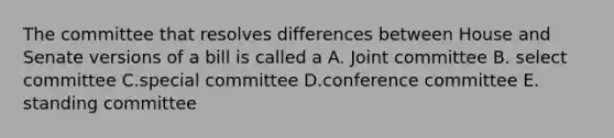 The committee that resolves differences between House and Senate versions of a bill is called a A. Joint committee B. select committee C.special committee D.conference committee E. standing committee