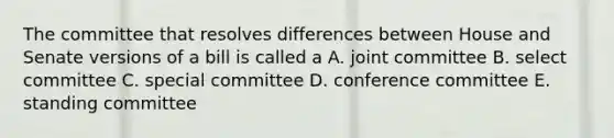 The committee that resolves differences between House and Senate versions of a bill is called a A. joint committee B. select committee C. special committee D. conference committee E. standing committee