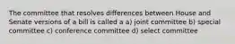 The committee that resolves differences between House and Senate versions of a bill is called a a) joint committee b) special committee c) conference committee d) select committee