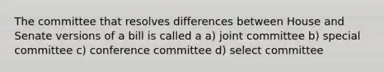 The committee that resolves differences between House and Senate versions of a bill is called a a) joint committee b) special committee c) conference committee d) select committee