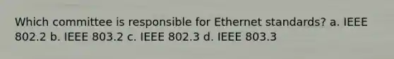 Which committee is responsible for Ethernet standards? a. IEEE 802.2 b. IEEE 803.2 c. IEEE 802.3 d. IEEE 803.3