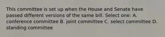 This committee is set up when the House and Senate have passed different versions of the same bill. Select one: A. conference committee B. joint committee C. select committee D. standing committee