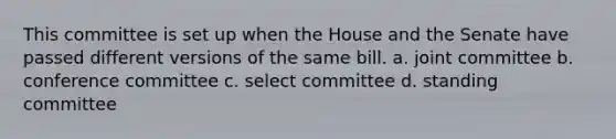 This committee is set up when the House and the Senate have passed different versions of the same bill. a. joint committee b. conference committee c. select committee d. standing committee