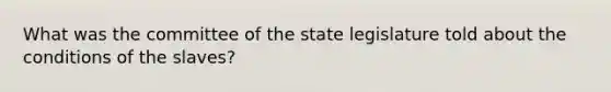 What was the committee of the state legislature told about the conditions of the slaves?