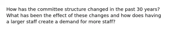 How has the committee structure changed in the past 30 years? What has been the effect of these changes and how does having a larger staff create a demand for more staff?