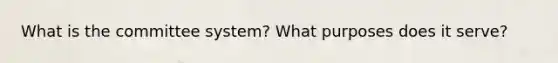 What is the committee system? What purposes does it serve?