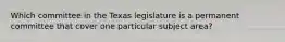 Which committee in the Texas legislature is a permanent committee that cover one particular subject area?