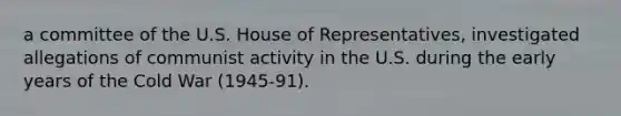 a committee of the U.S. House of Representatives, investigated allegations of communist activity in the U.S. during the early years of the Cold War (1945-91).