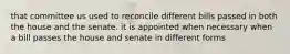 that committee us used to reconcile different bills passed in both the house and the senate. it is appointed when necessary when a bill passes the house and senate in different forms