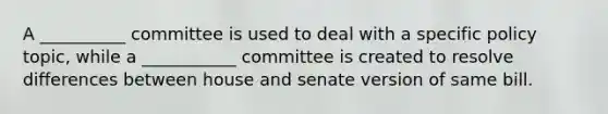 A __________ committee is used to deal with a specific policy topic, while a ___________ committee is created to resolve differences between house and senate version of same bill.