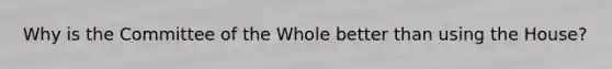 Why is the Committee of the Whole better than using the House?