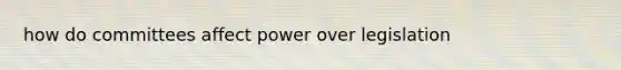 how do committees affect power over legislation