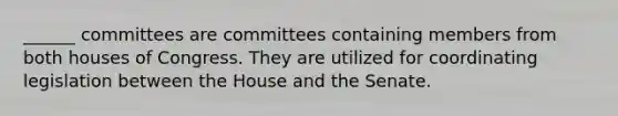 ______ committees are committees containing members from both houses of Congress. They are utilized for coordinating legislation between the House and the Senate.