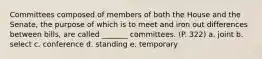 Committees composed of members of both the House and the Senate, the purpose of which is to meet and iron out differences between bills, are called _______ committees. (P. 322) a. joint b. select c. conference d. standing e. temporary