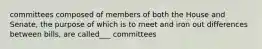 committees composed of members of both the House and Senate, the purpose of which is to meet and iron out differences between bills, are called___ committees