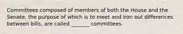 Committees composed of members of both the House and the Senate, the purpose of which is to meet and iron out differences between bills, are called _______ committees.