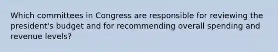 Which committees in Congress are responsible for reviewing the president's budget and for recommending overall spending and revenue levels?