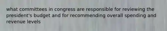 what committees in congress are responsible for reviewing the president's budget and for recommending overall spending and revenue levels