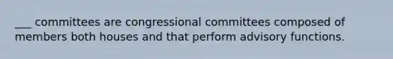 ___ committees are congressional committees composed of members both houses and that perform advisory functions.