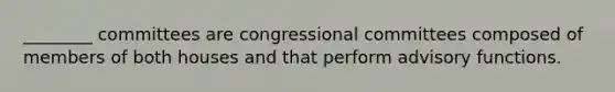 ________ committees are congressional committees composed of members of both houses and that perform advisory functions.