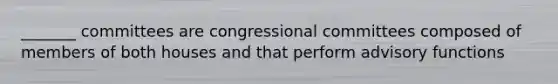 _______ committees are congressional committees composed of members of both houses and that perform advisory functions