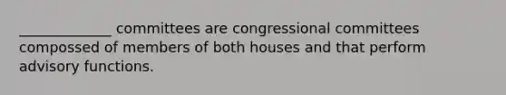 _____________ committees are congressional committees compossed of members of both houses and that perform advisory functions.