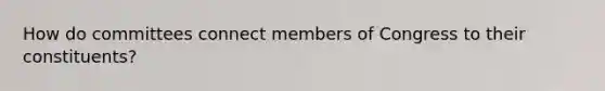 How do committees connect members of Congress to their constituents?