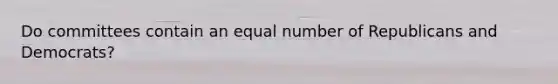 Do committees contain an equal number of Republicans and Democrats?