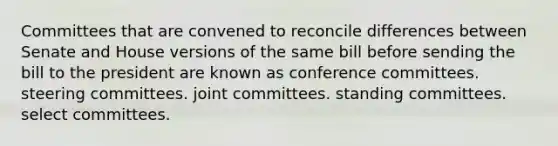 Committees that are convened to reconcile differences between Senate and House versions of the same bill before sending the bill to the president are known as conference committees. steering committees. joint committees. standing committees. select committees.