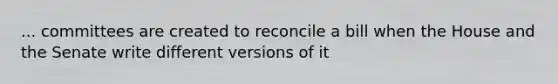 ... committees are created to reconcile a bill when the House and the Senate write different versions of it