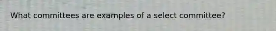 What committees are examples of a select committee?