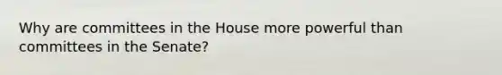 Why are committees in the House more powerful than committees in the Senate?