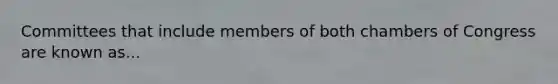 Committees that include members of both chambers of Congress are known as...