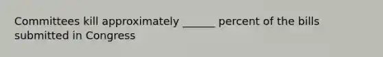 Committees kill approximately ______ percent of the bills submitted in Congress