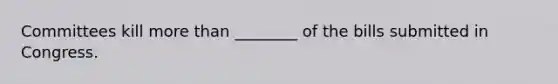 Committees kill more than ________ of the bills submitted in Congress.