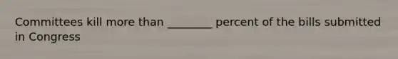 Committees kill more than ________ percent of the bills submitted in Congress